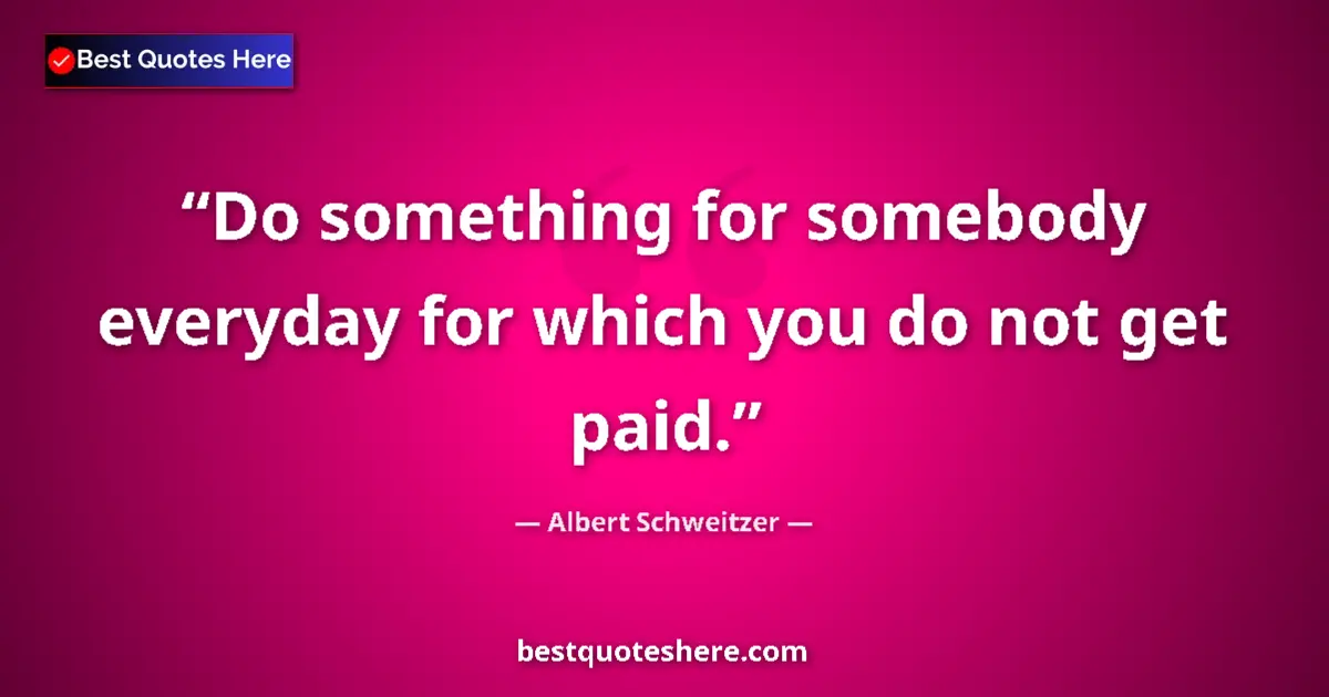 Image for the quote by Albert Schweitzer: Do something for somebody everyday for which you do not get paid....
