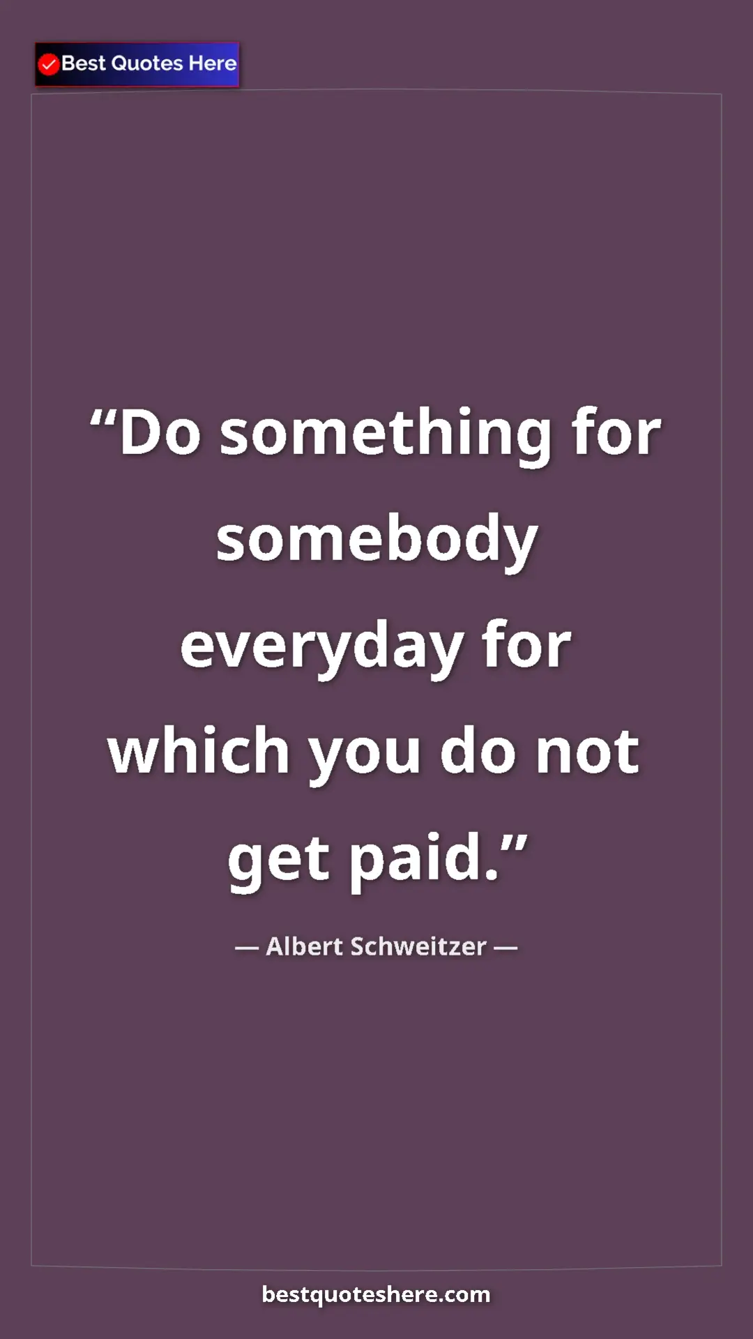Albert Schweitzer Quote Card: "Do something for somebody everyday for which you do not get..." Pinterest quote poster by Albert Schweitzer: "Do something for somebody everyday for which you do not get..."