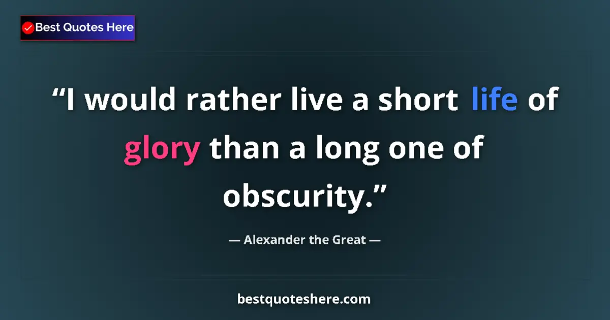 Quote by Alexander the Great: I would rather live a short life of glory than a long one of obscurity....