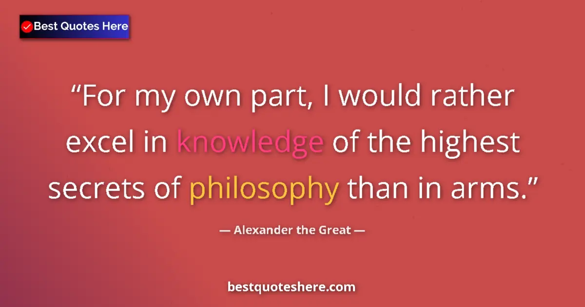 Quote by Alexander the Great: For my own part, I would rather excel in knowledge of the highest secrets of philosophy than in arms...