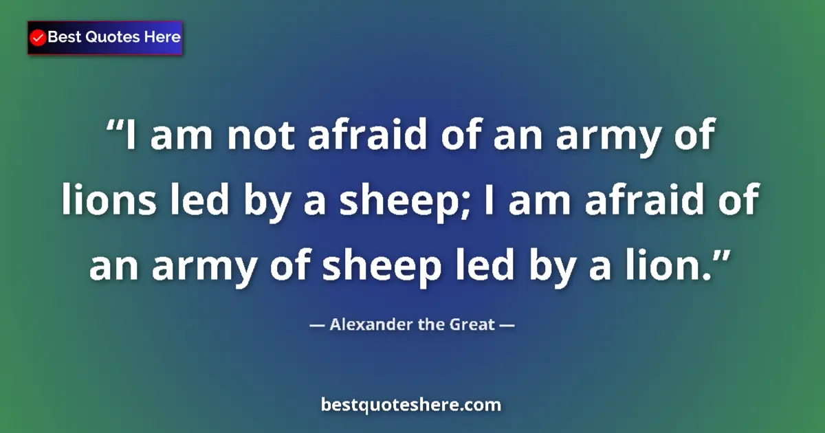 Quote by Alexander the Great: I am not afraid of an army of lions led by a sheep; I am afraid of an army of sheep led by a lion....