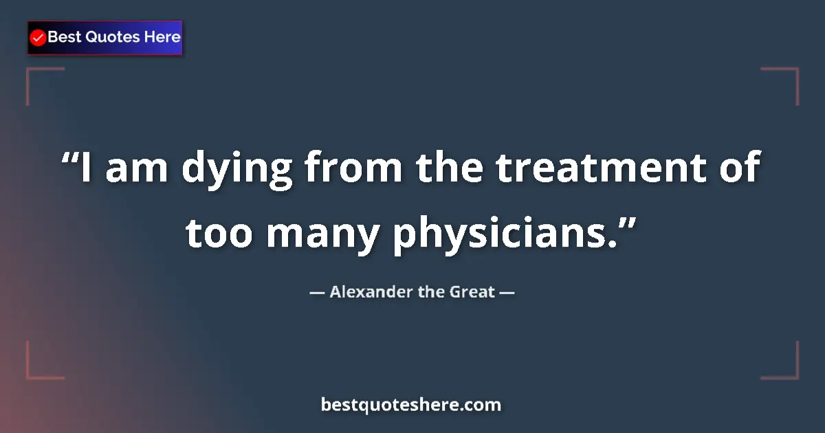 Quote by Alexander the Great: I am dying from the treatment of too many physicians....