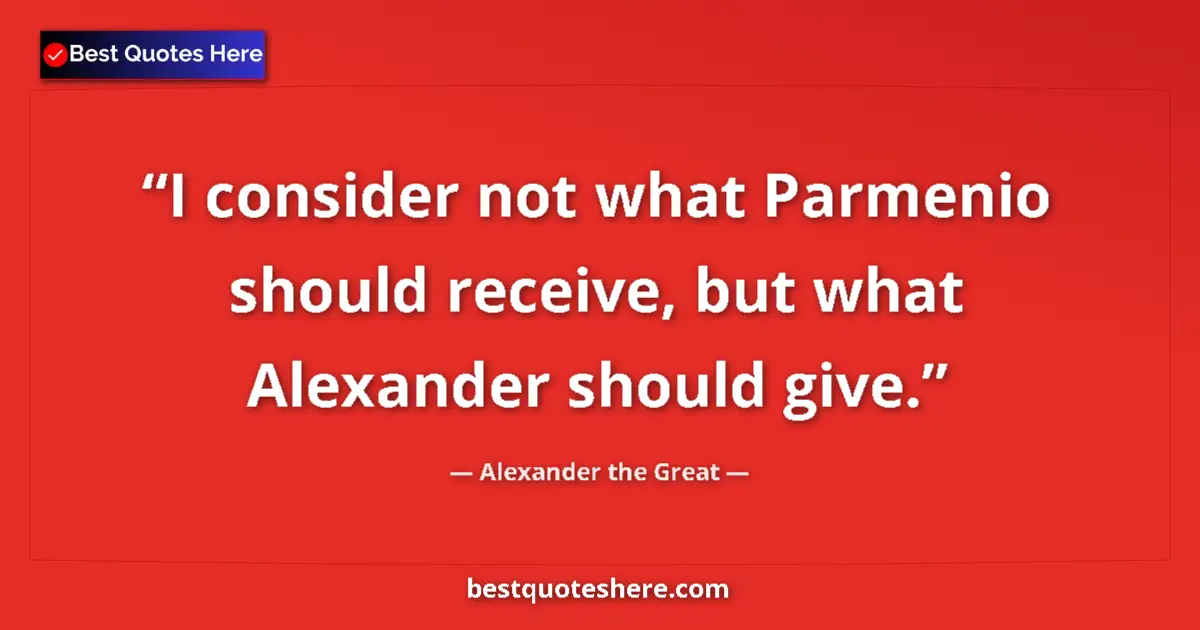 Quote by Alexander the Great: I consider not what Parmenio should receive, but what Alexander should give....