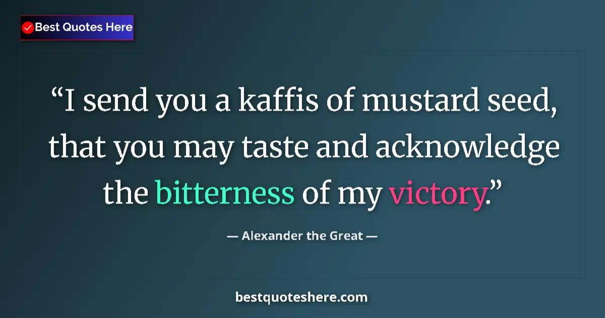 Quote by Alexander the Great: I send you a kaffis of mustard seed, that you may taste and acknowledge the bitterness of my victory...