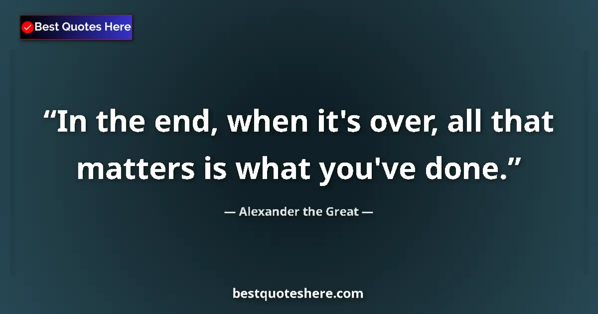 Quote by Alexander the Great: In the end, when it's over, all that matters is what you've done....
