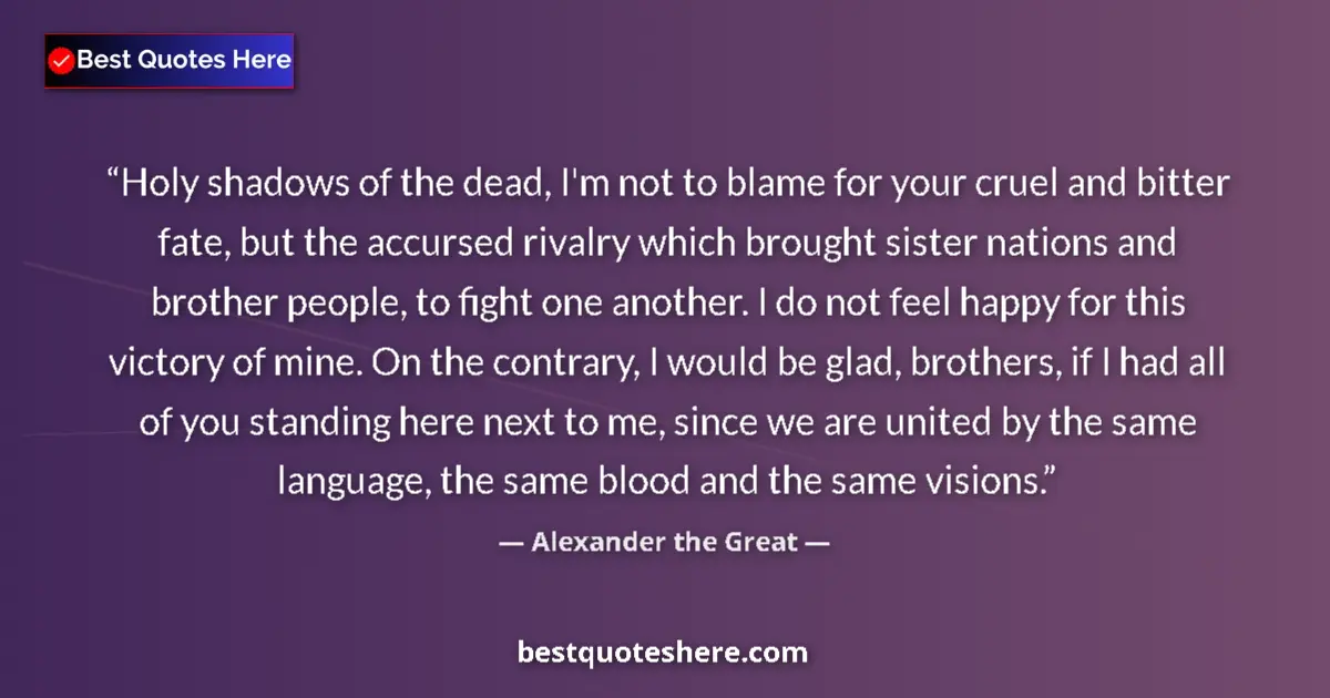 Quote by Alexander the Great: Holy shadows of the dead, I'm not to blame for your cruel and bitter fate, but the accursed rivalry ...