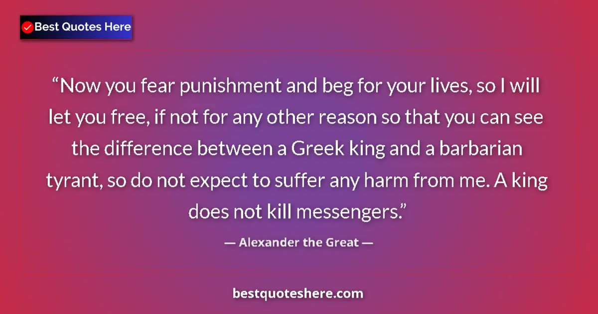 Quote by Alexander the Great: Now you fear punishment and beg for your lives, so I will let you free, if not for any other reason ...
