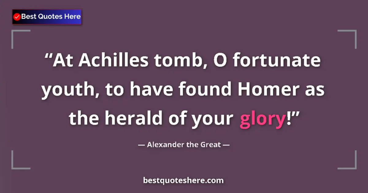 Quote by Alexander the Great: At Achilles tomb, O fortunate youth, to have found Homer as the herald of your glory!...