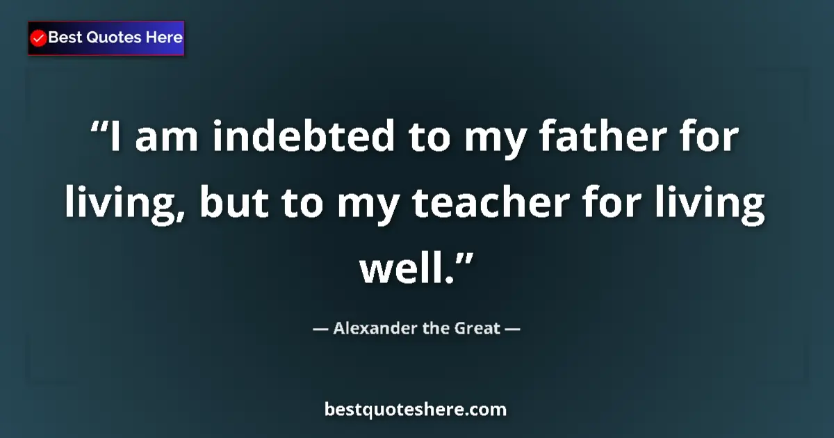 Quote by Alexander the Great: I am indebted to my father for living, but to my teacher for living well....