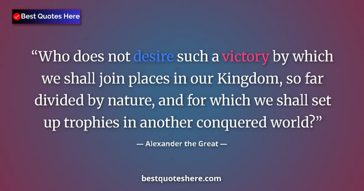 Quote by Alexander the Great: Who does not desire such a victory by which we shall join places in our Kingdom, so far divided by n...