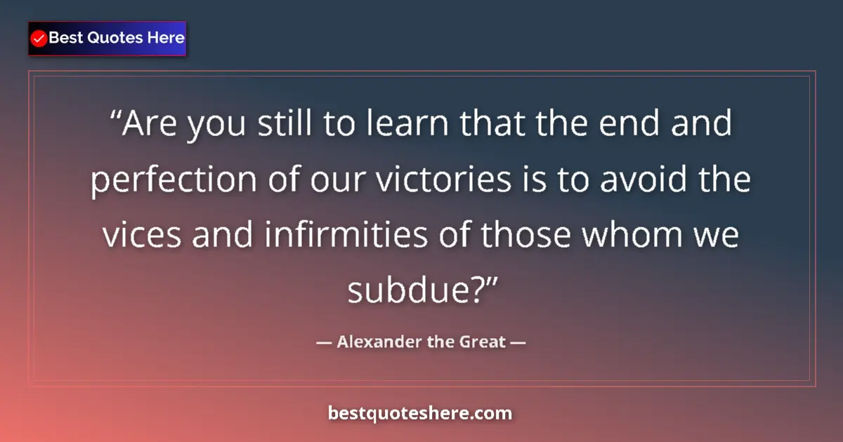 Quote by Alexander the Great: Are you still to learn that the end and perfection of our victories is to avoid the vices and infirm...