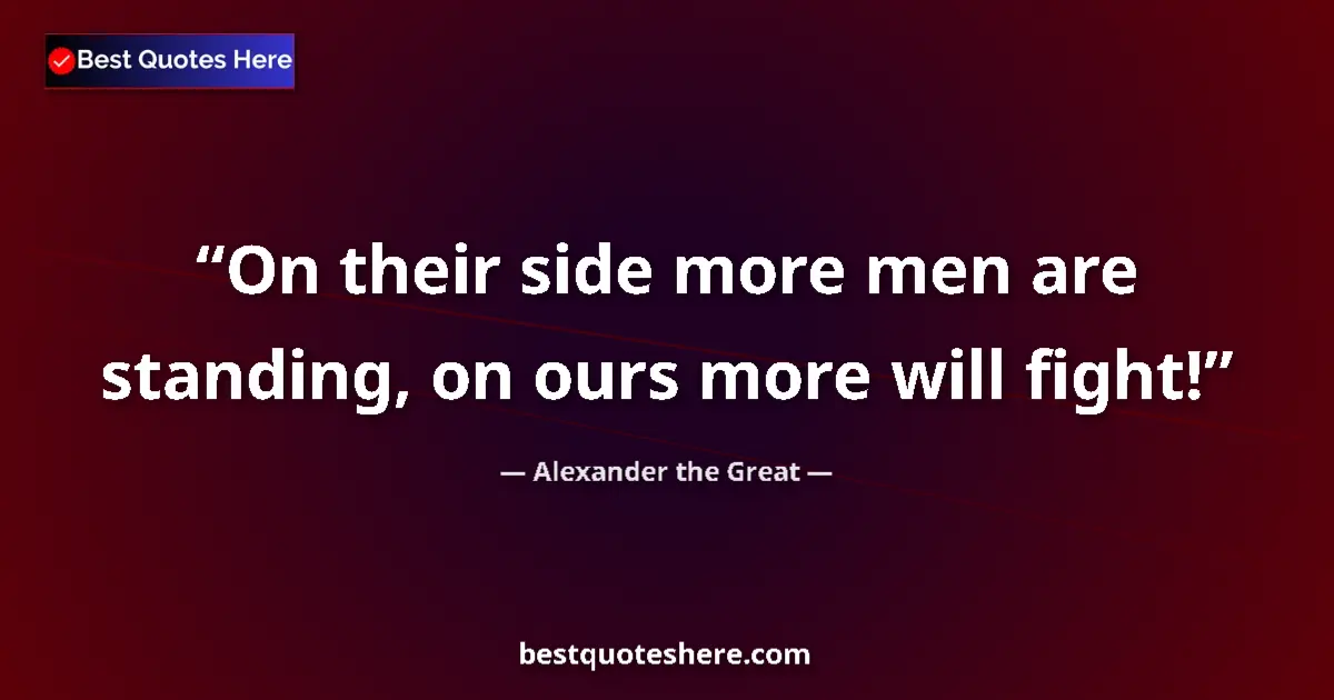 Quote by Alexander the Great: On their side more men are standing, on ours more will fight!...