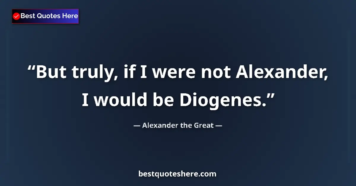 Quote by Alexander the Great: But truly, if I were not Alexander, I would be Diogenes....