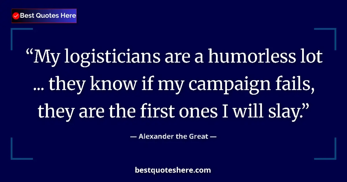 Quote by Alexander the Great: My logisticians are a humorless lot ... they know if my campaign fails, they are the first ones I wi...