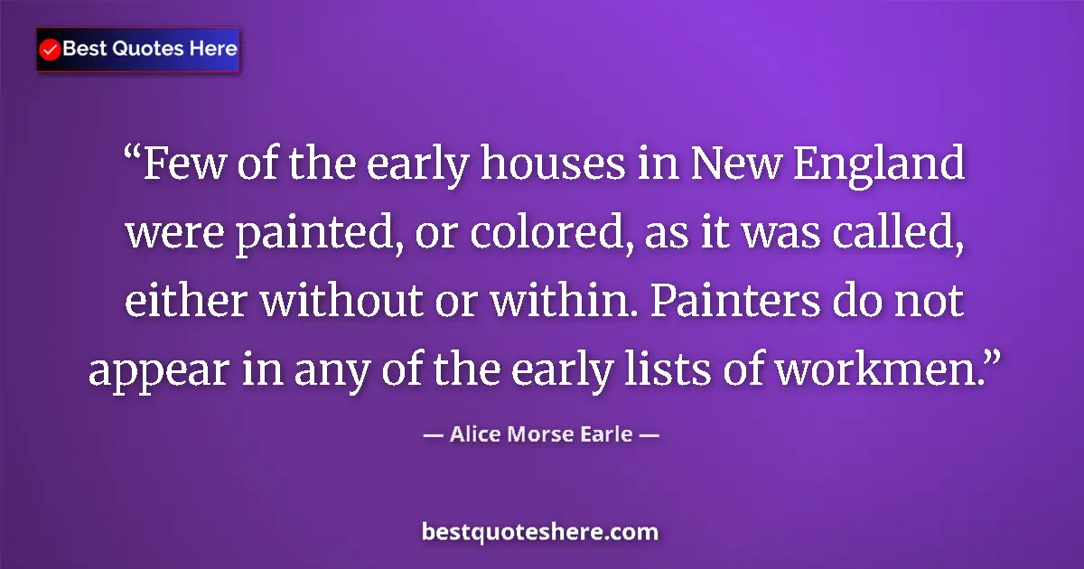 Quote by Alice Morse Earle: Few of the early houses in New England were painted, or colored, as it was called, either without or...