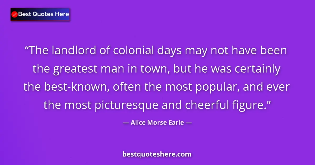 Quote by Alice Morse Earle: The landlord of colonial days may not have been the greatest man in town, but he was certainly the b...