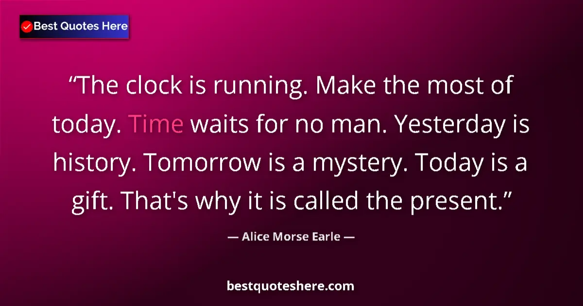 Quote by Alice Morse Earle: The clock is running. Make the most of today. Time waits for no man. Yesterday is history. Tomorrow ...