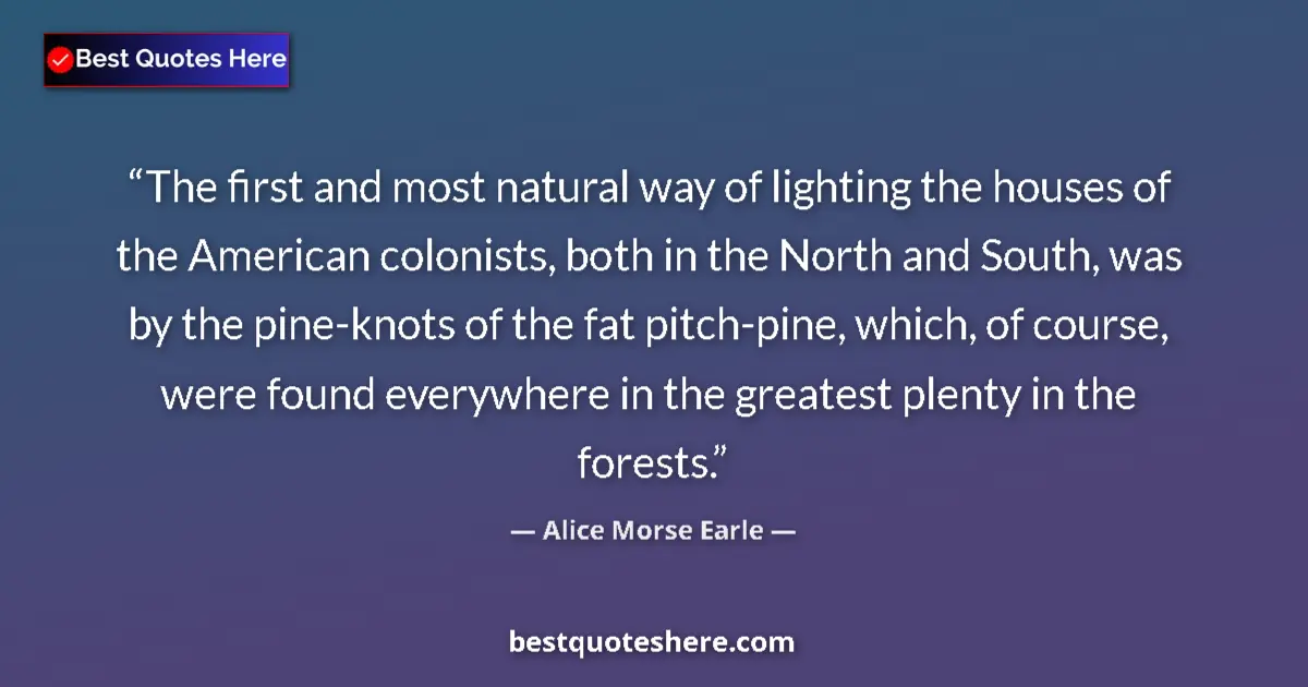 Quote by Alice Morse Earle: The first and most natural way of lighting the houses of the American colonists, both in the North a...