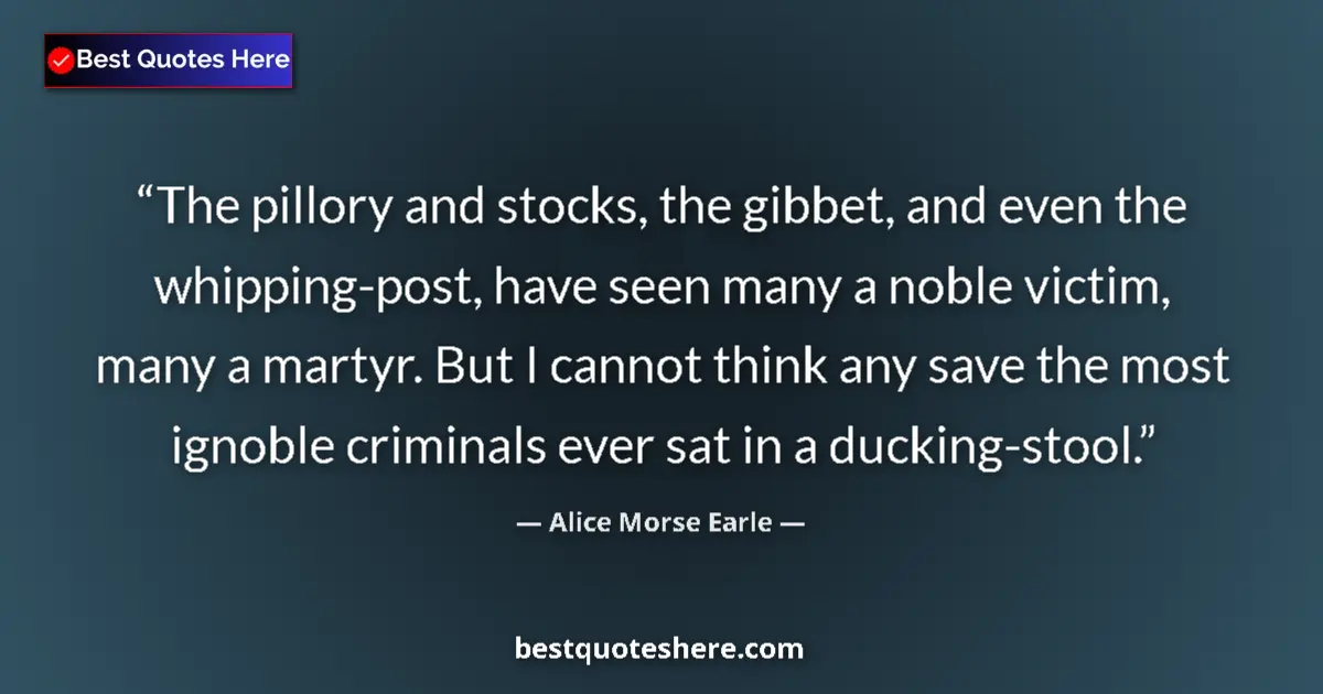 Quote by Alice Morse Earle: The pillory and stocks, the gibbet, and even the whipping-post, have seen many a noble victim, many ...