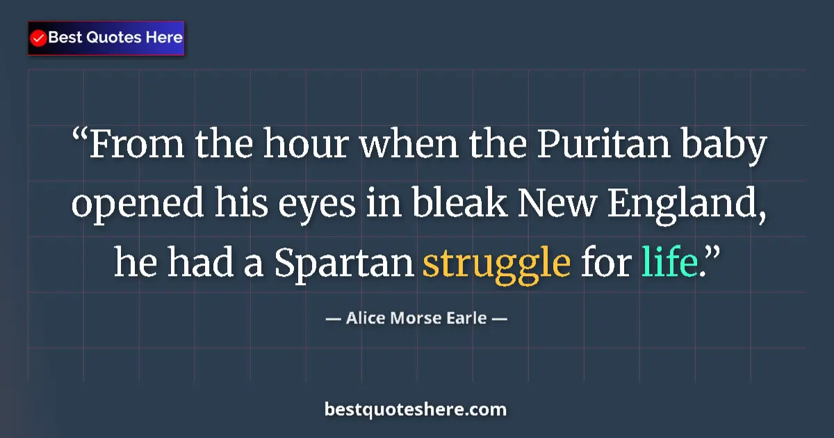 Quote by Alice Morse Earle: From the hour when the Puritan baby opened his eyes in bleak New England, he had a Spartan struggle ...