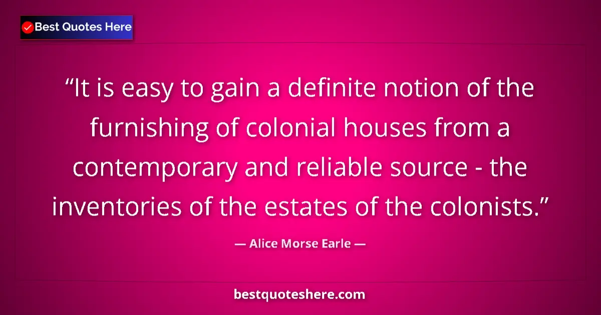 Quote by Alice Morse Earle: It is easy to gain a definite notion of the furnishing of colonial houses from a contemporary and re...