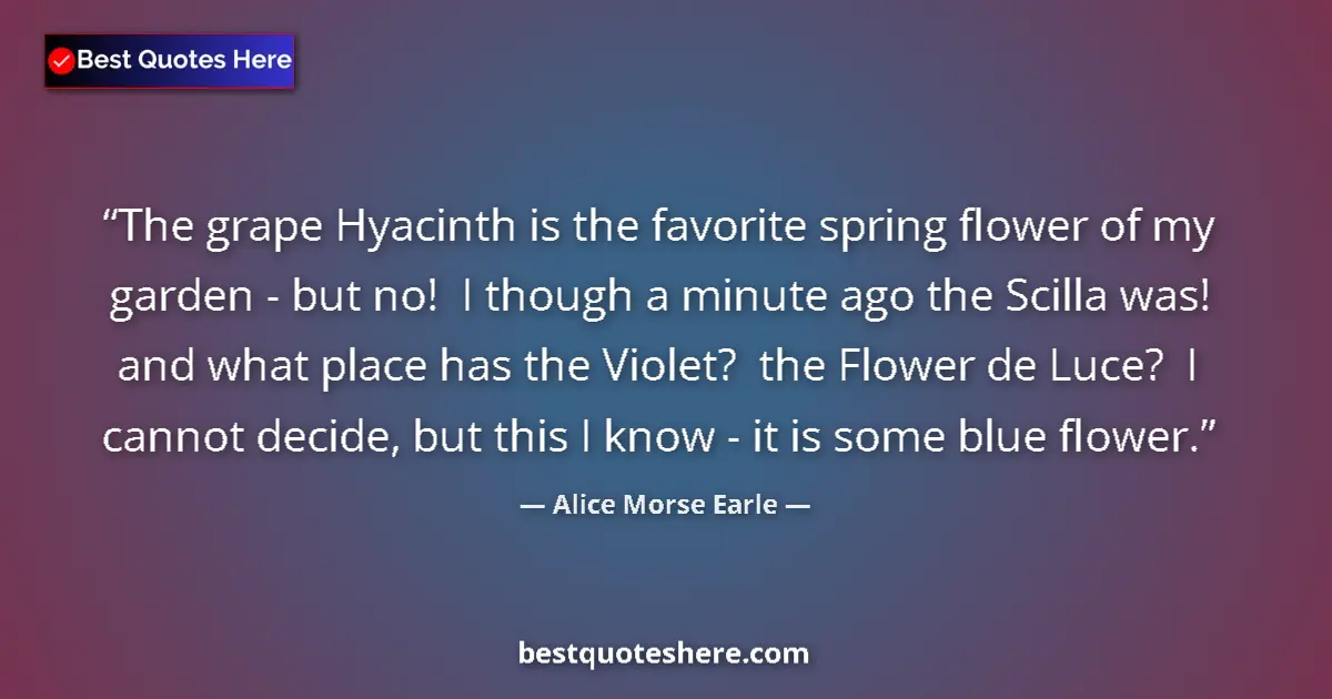 Quote by Alice Morse Earle: The grape Hyacinth is the favorite spring flower of my garden - but no!  I though a minute ago the S...