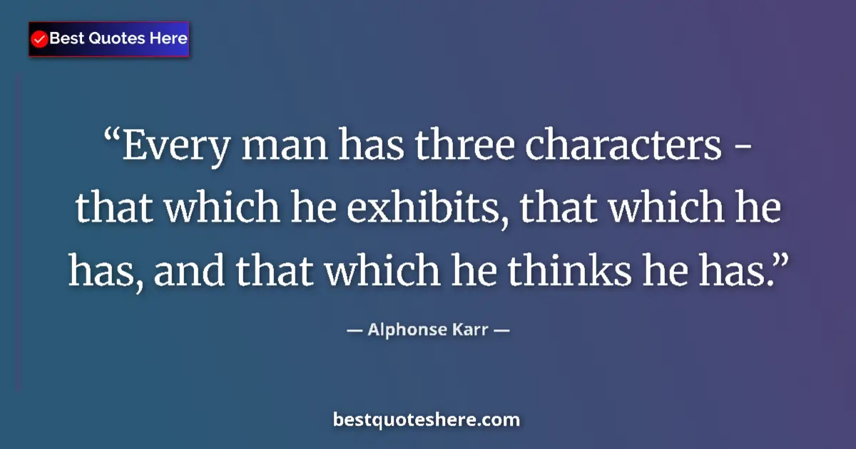 Quote by Alphonse Karr: Every man has three characters - that which he exhibits, that which he has, and that which he thinks...
