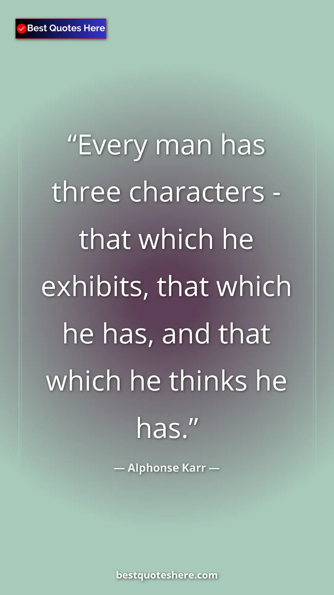 Pinterest quote poster by Alphonse Karr: "Every man has three characters - that which he exhibits,..."