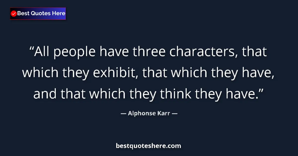 Quote by Alphonse Karr: All people have three characters, that which they exhibit, that which they have, and that which they...
