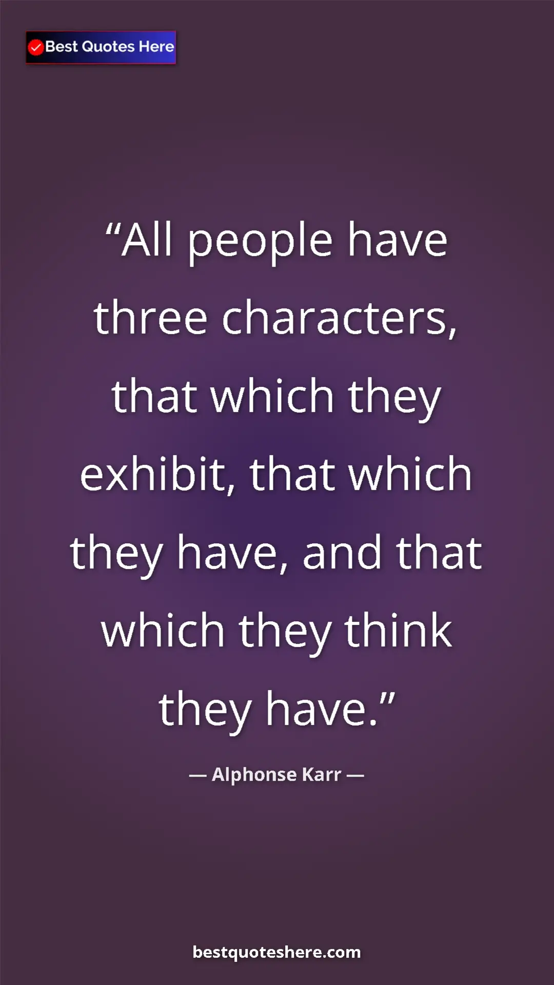 Pinterest quote poster by Alphonse Karr: "All people have three characters, that which they exhibit,..."