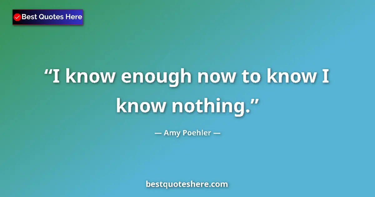 Quote by Amy Poehler: I know enough now to know I know nothing....