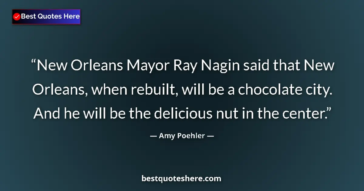 Quote by Amy Poehler: New Orleans Mayor Ray Nagin said that New Orleans, when rebuilt, will be a chocolate city. And he wi...