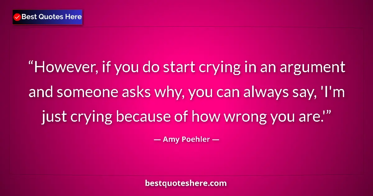 Quote by Amy Poehler: However, if you do start crying in an argument and someone asks why, you can always say, 'I'm just c...