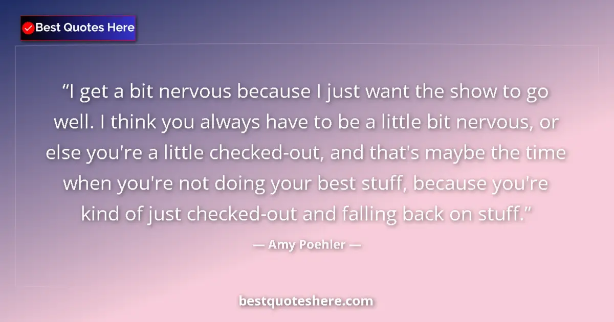 Quote by Amy Poehler: I get a bit nervous because I just want the show to go well. I think you always have to be a little ...