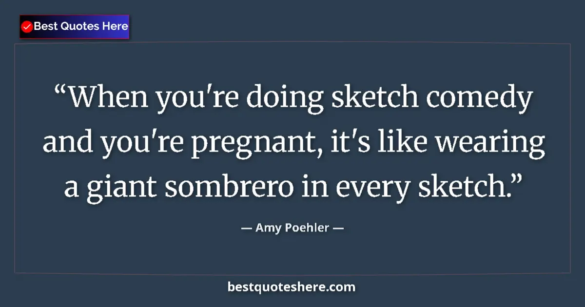 Quote by Amy Poehler: When you're doing sketch comedy and you're pregnant, it's like wearing a giant sombrero in every ske...