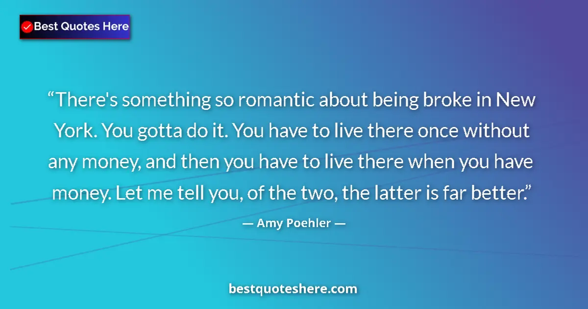 Quote by Amy Poehler: There's something so romantic about being broke in New York. You gotta do it. You have to live there...