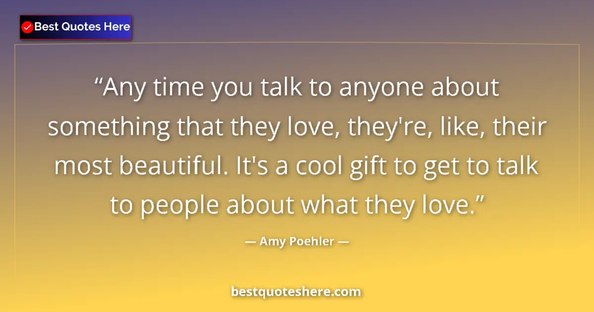 Quote by Amy Poehler: Any time you talk to anyone about something that they love, they're, like, their most beautiful. It'...