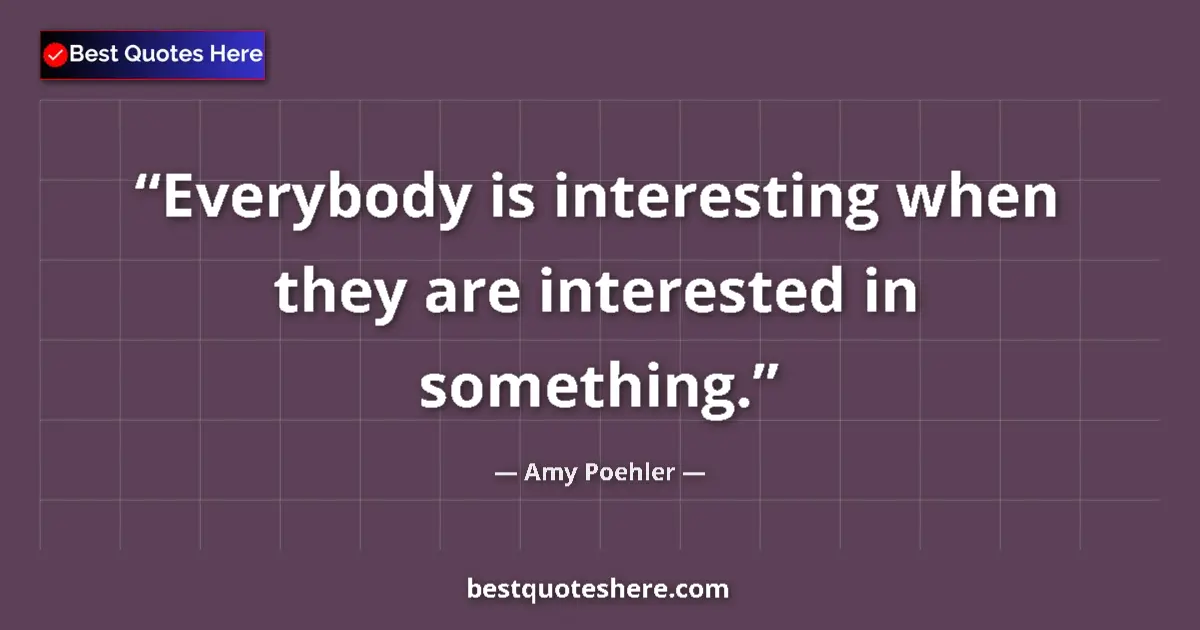 Quote by Amy Poehler: Everybody is interesting when they are interested in something....