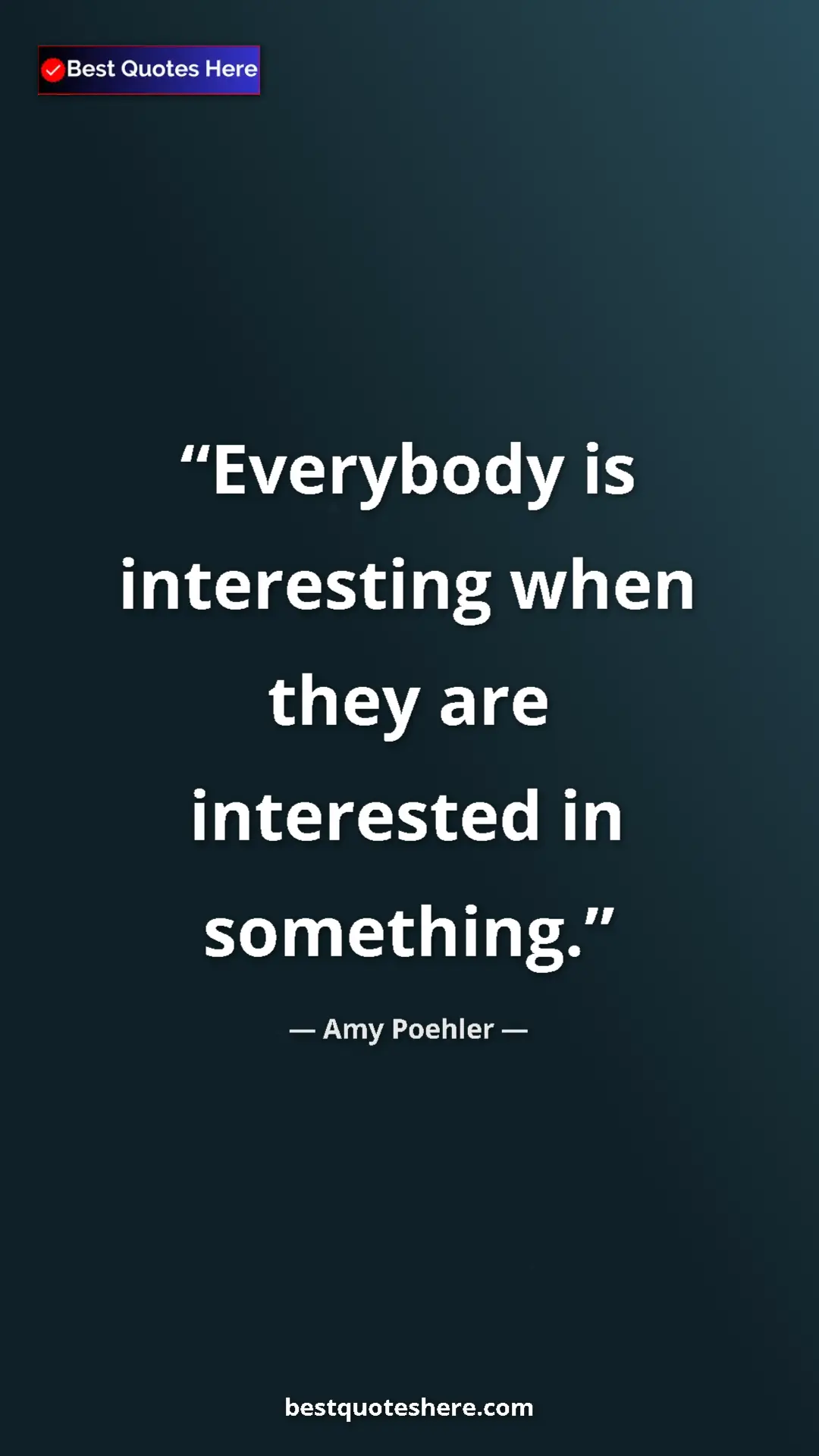 Amy Poehler Quote Card: "Everybody is interesting when they are interested in..." Pinterest quote poster by Amy Poehler: "Everybody is interesting when they are interested in..."