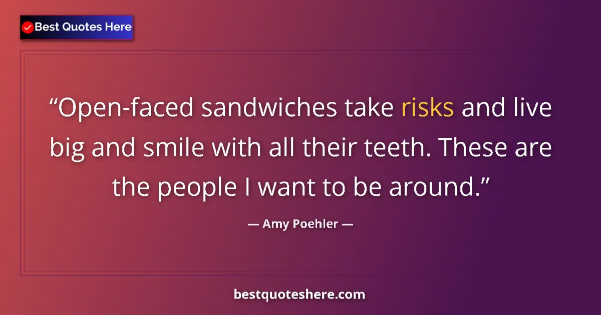 Quote by Amy Poehler: Open-faced sandwiches take risks and live big and smile with all their teeth. These are the people I...