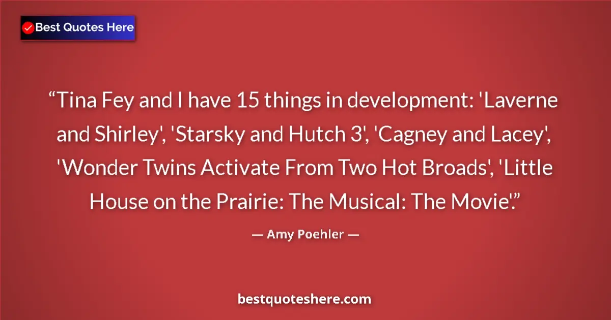 Quote by Amy Poehler: Tina Fey and I have 15 things in development: 'Laverne and Shirley', 'Starsky and Hutch 3', 'Cagney ...