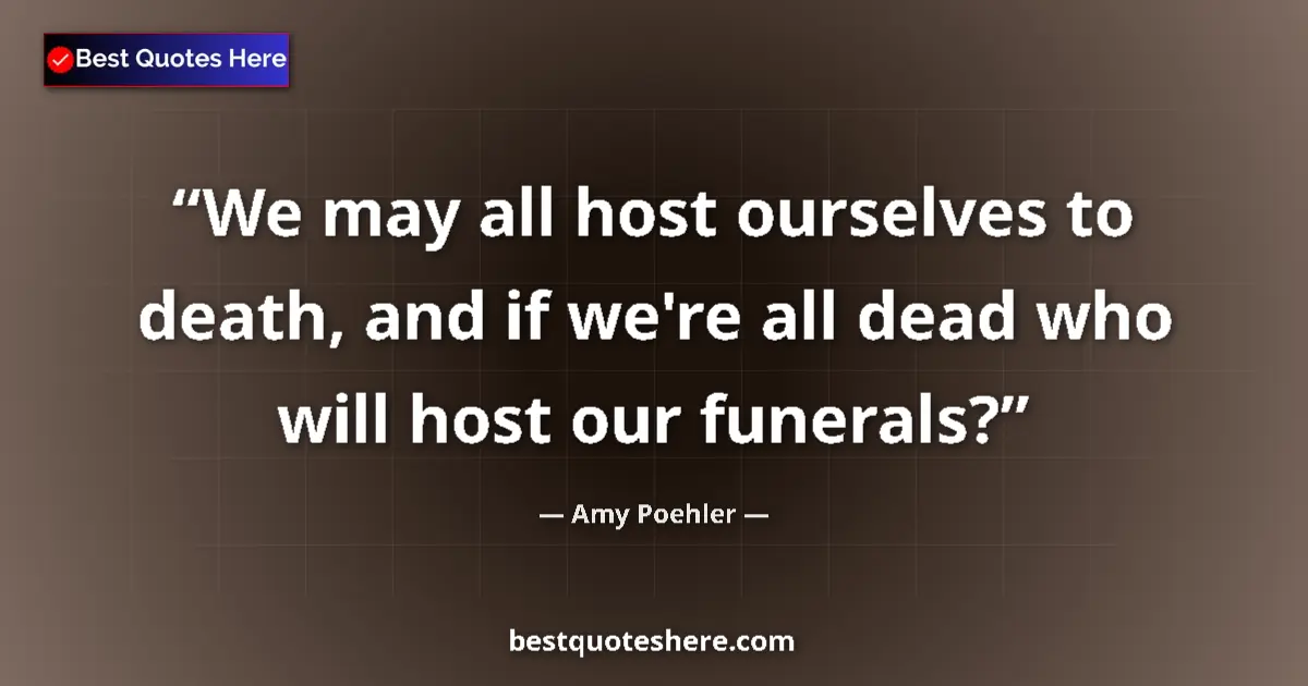 Quote by Amy Poehler: We may all host ourselves to death, and if we're a
