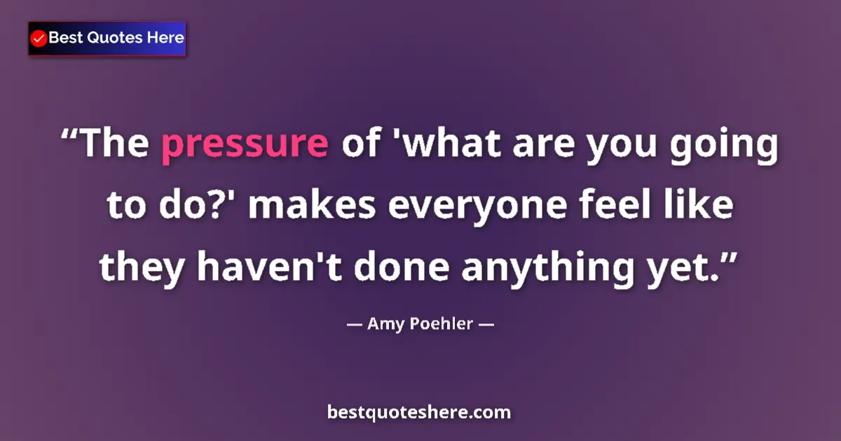Quote by Amy Poehler: The pressure of 'what are you going to do?' makes everyone feel like they haven't done anything yet....
