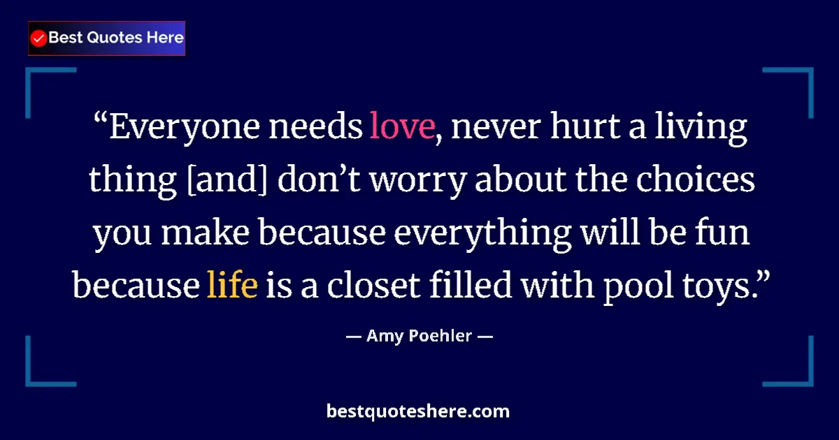 Quote by Amy Poehler: Everyone needs love, never hurt a living thing [and] don’t worry about the choices you make because ...