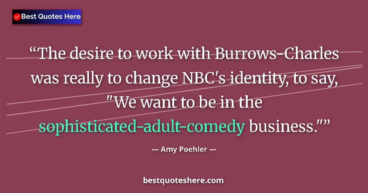 Quote by Amy Poehler: The desire to work with Burrows-Charles was really to change NBC's identity, to say, 
