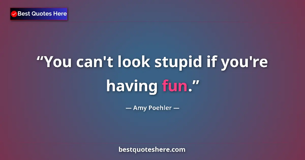 Quote by Amy Poehler: You can't look stupid if you're having fun....