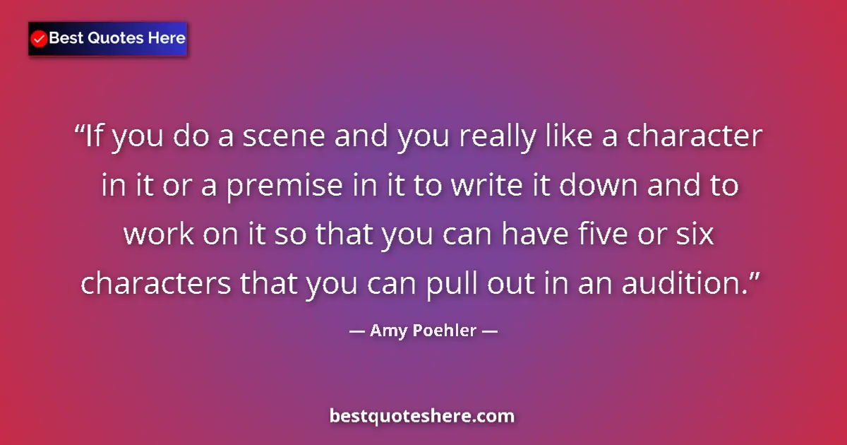 Quote by Amy Poehler: If you do a scene and you really like a character in it or a premise in it to write it down and to w...