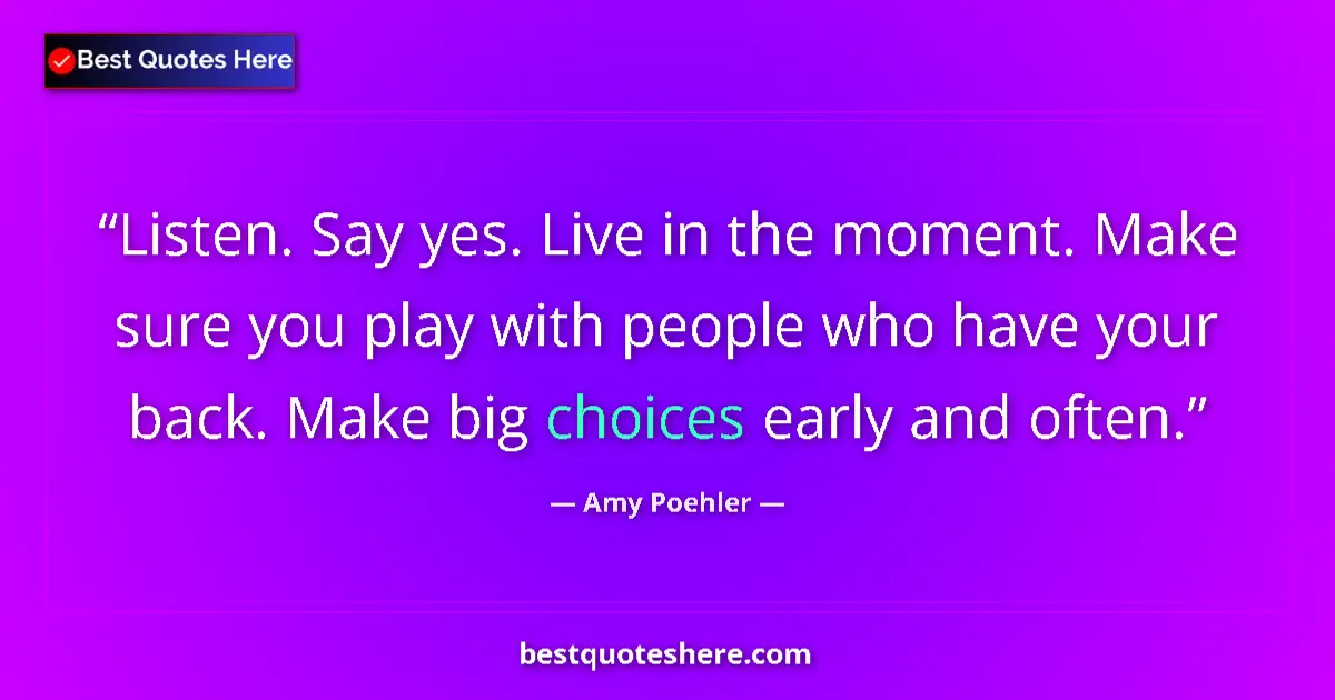 Quote by Amy Poehler: Listen. Say yes. Live in the moment. Make sure you play with people who have your back. Make big cho...