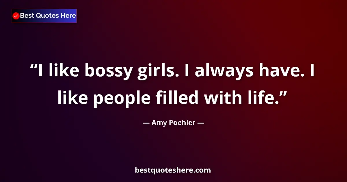 Quote by Amy Poehler: I like bossy girls. I always have. I like people filled with life....