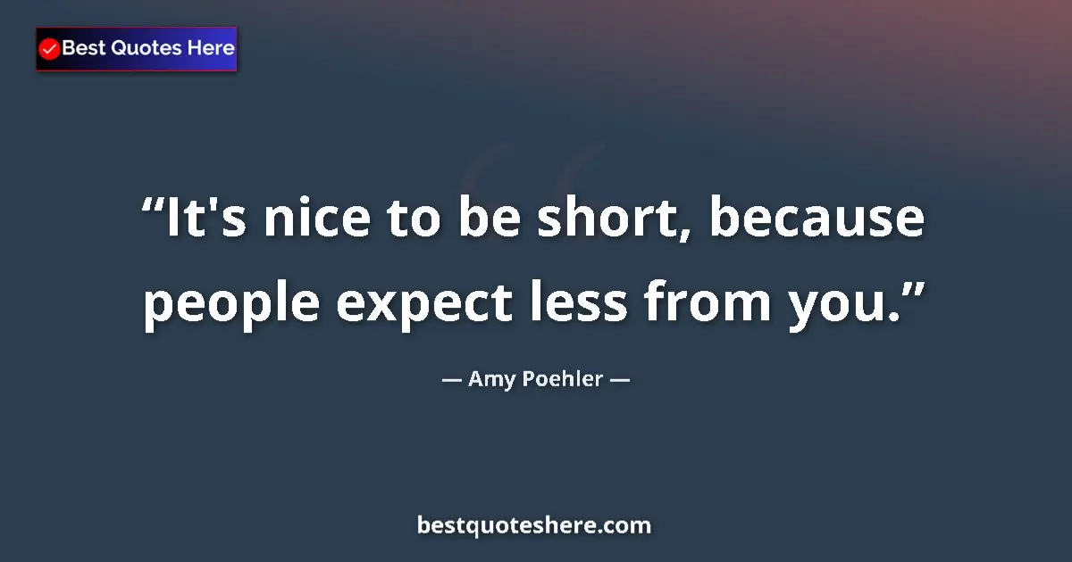 Quote by Amy Poehler: It's nice to be short, because people expect less from you....